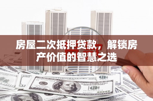 泌阳房屋二次抵押贷款，解锁房产价值的智慧之选