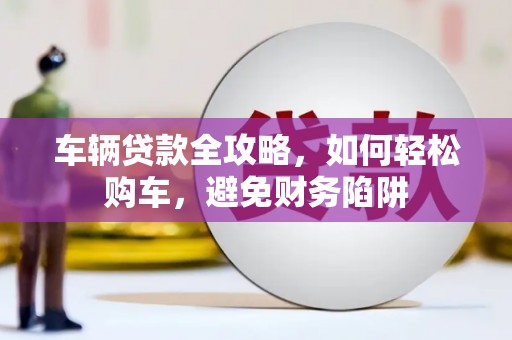 泌阳车辆贷款全攻略，如何轻松购车，避免财务陷阱