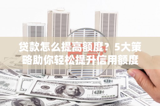 泌阳贷款怎么提高额度？5大策略助你轻松提升信用额度