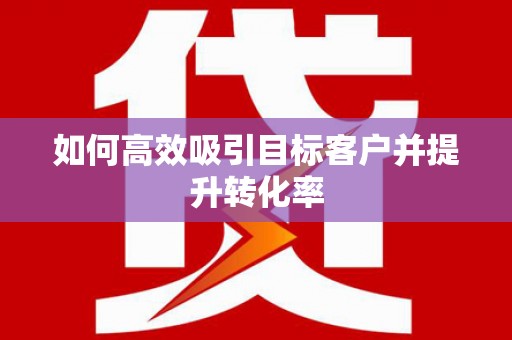 泌阳如何高效吸引目标客户并提升转化率