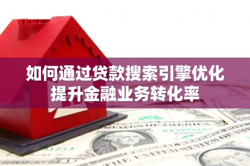 泌阳如何通过贷款搜索引擎优化提升金融业务转化率