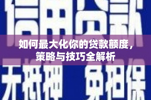 泌阳如何最大化你的贷款额度，策略与技巧全解析