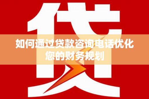泌阳如何通过贷款咨询电话优化您的财务规划