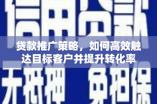 泌阳贷款推广策略，如何高效触达目标客户并提升转化率