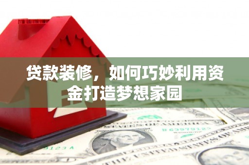 泌阳贷款装修，如何巧妙利用资金打造梦想家园