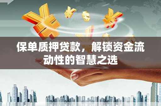 泌阳保单质押贷款，解锁资金流动性的智慧之选