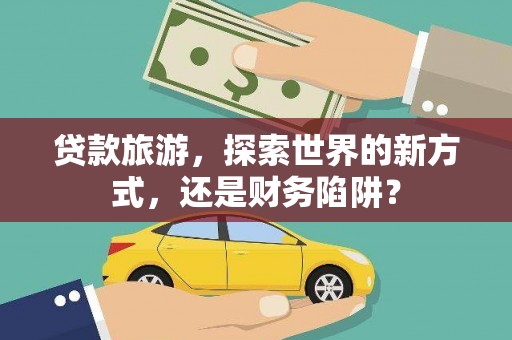 泌阳贷款旅游，探索世界的新方式，还是财务陷阱？