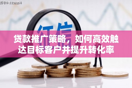 泌阳贷款推广策略，如何高效触达目标客户并提升转化率