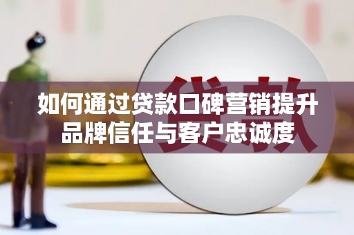 泌阳如何通过贷款口碑营销提升品牌信任与客户忠诚度