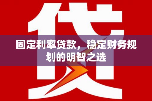 泌阳固定利率贷款，稳定财务规划的明智之选