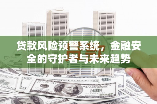 泌阳贷款风险预警系统，金融安全的守护者与未来趋势