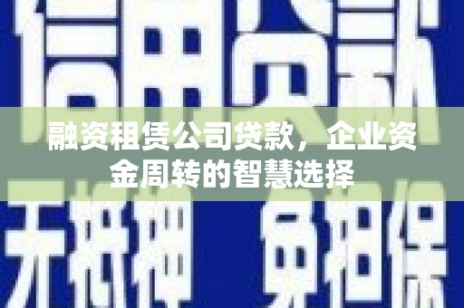 泌阳融资租赁公司贷款，企业资金周转的智慧选择