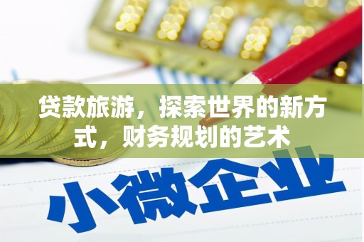 泌阳贷款旅游，探索世界的新方式，财务规划的艺术