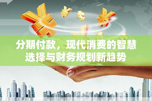 泌阳分期付款，现代消费的智慧选择与财务规划新趋势