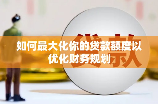 泌阳如何最大化你的贷款额度以优化财务规划