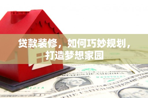 泌阳贷款装修，如何巧妙规划，打造梦想家园