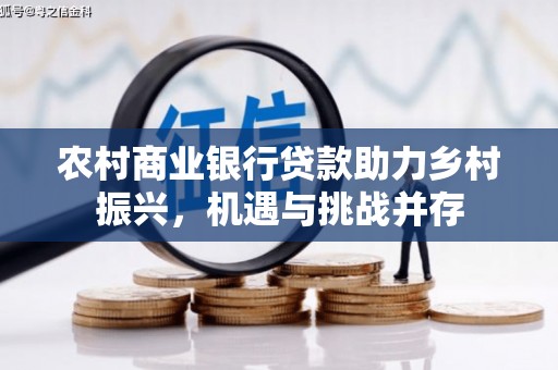 泌阳农村商业银行贷款助力乡村振兴，机遇与挑战并存