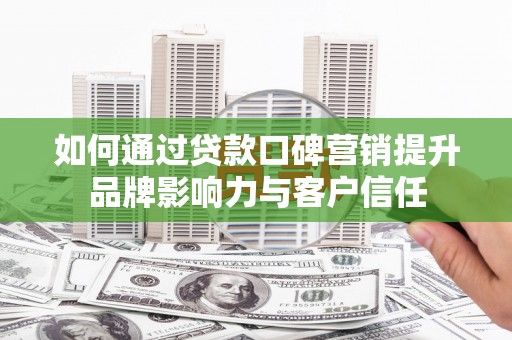 泌阳如何通过贷款口碑营销提升品牌影响力与客户信任