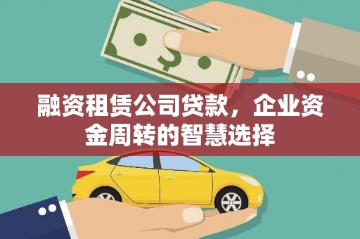 泌阳融资租赁公司贷款，企业资金周转的智慧选择