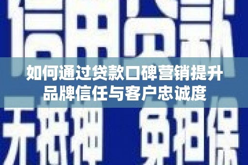 泌阳如何通过贷款口碑营销提升品牌信任与客户忠诚度