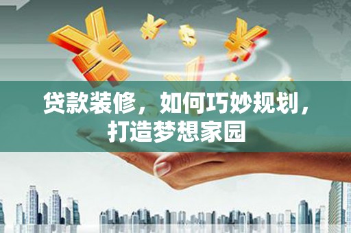 泌阳贷款装修，如何巧妙规划，打造梦想家园