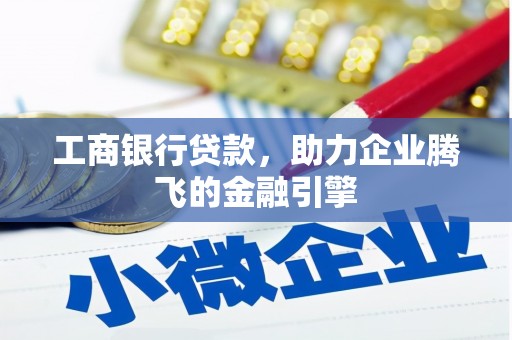 泌阳工商银行贷款，助力企业腾飞的金融引擎