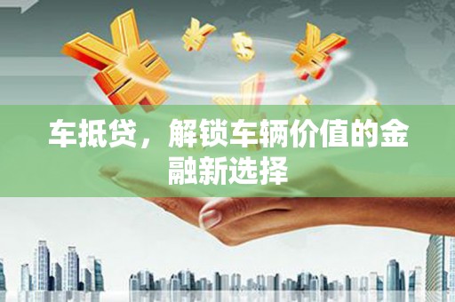 泌阳车抵贷，解锁车辆价值的金融新选择