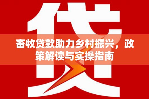 泌阳畜牧贷款助力乡村振兴，政策解读与实操指南