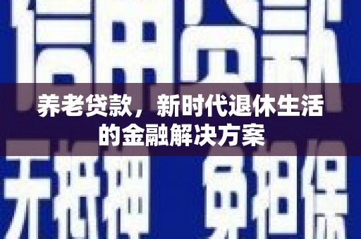 泌阳养老贷款，新时代退休生活的金融解决方案