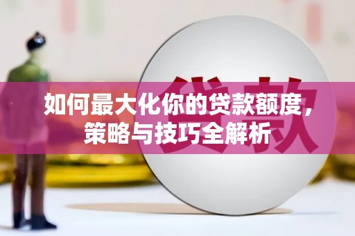泌阳如何最大化你的贷款额度，策略与技巧全解析