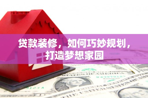 泌阳贷款装修，如何巧妙规划，打造梦想家园