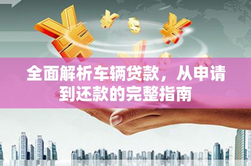泌阳全面解析车辆贷款，从申请到还款的完整指南