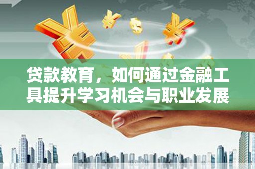 泌阳贷款教育，如何通过金融工具提升学习机会与职业发展