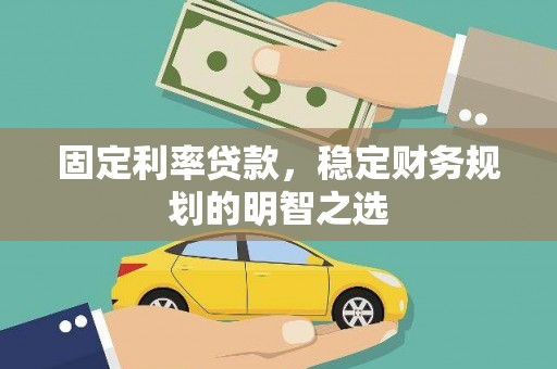泌阳固定利率贷款，稳定财务规划的明智之选