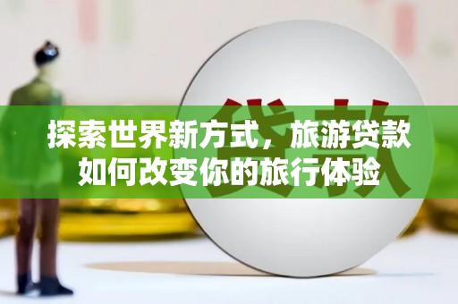 泌阳探索世界新方式，旅游贷款如何改变你的旅行体验