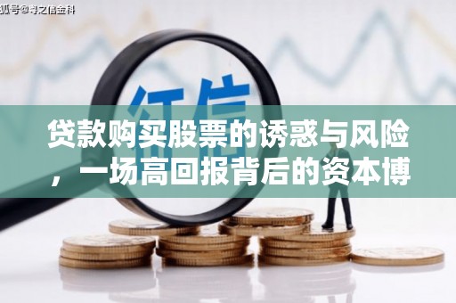 泌阳贷款购买股票的诱惑与风险，一场高回报背后的资本博弈