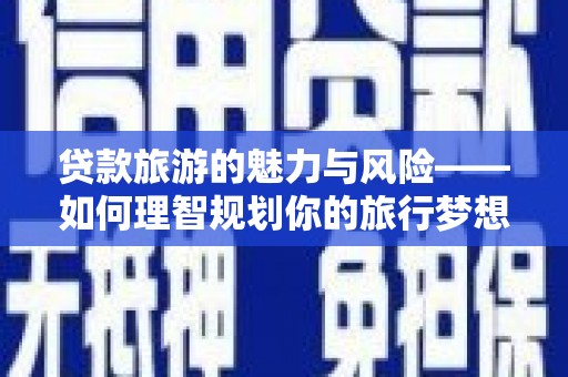 泌阳贷款旅游的魅力与风险——如何理智规划你的旅行梦想