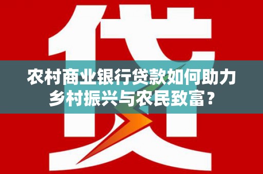 泌阳农村商业银行贷款如何助力乡村振兴与农民致富？