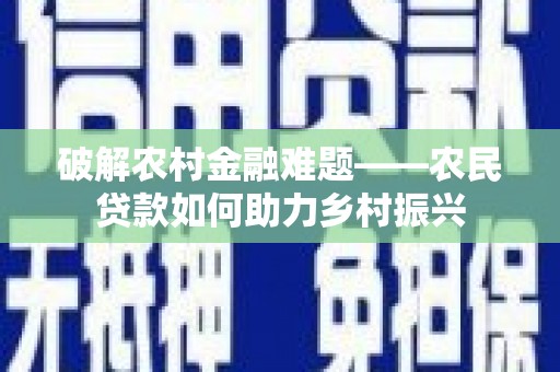 泌阳破解农村金融难题——农民贷款如何助力乡村振兴
