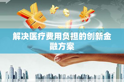 泌阳解决医疗费用负担的创新金融方案