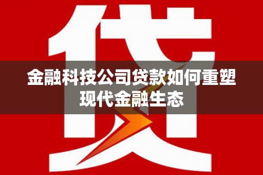泌阳金融科技公司贷款如何重塑现代金融生态