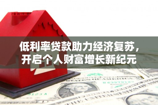 泌阳低利率贷款助力经济复苏，开启个人财富增长新纪元