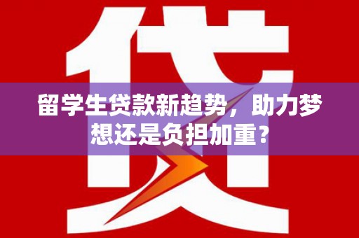 泌阳留学生贷款新趋势，助力梦想还是负担加重？