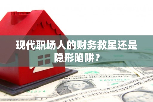 泌阳现代职场人的财务救星还是隐形陷阱？