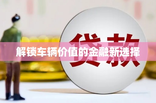 泌阳解锁车辆价值的金融新选择