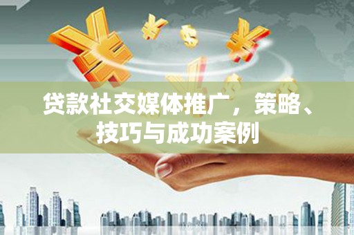 泌阳贷款社交媒体推广，策略、技巧与成功案例
