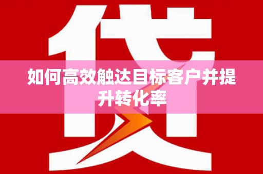 泌阳如何高效触达目标客户并提升转化率