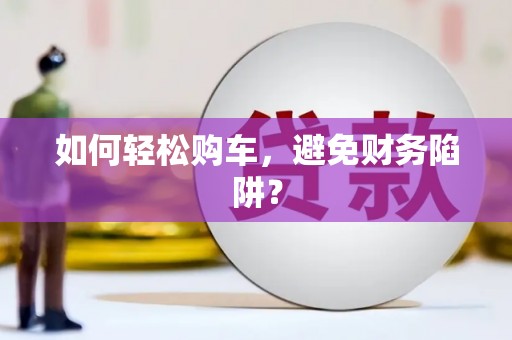 泌阳如何轻松购车，避免财务陷阱？